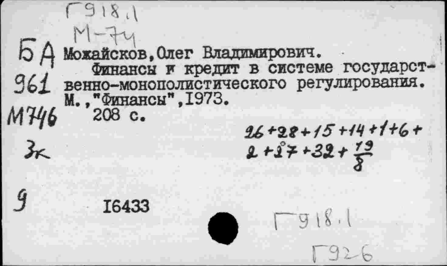 ﻿6А
МЦ6
Можайсков.Олег Владимирович.
Финансы и кредит в системе государст венно-монополистического регулирования. М.»"Финансы”,1973.
208 с.
2.
16433